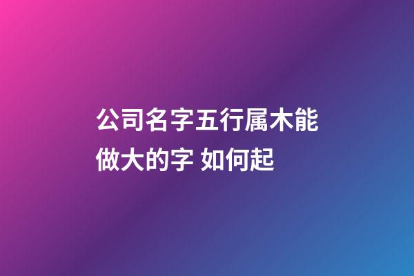 公司名字五行属木能做大的字 如何起